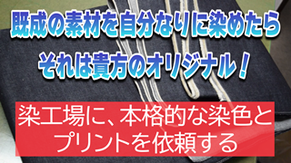 既成の素材を自分なりに染めたら、それは貴方のオリジナル！染工場に、本格的な染色とプリントを依頼する。